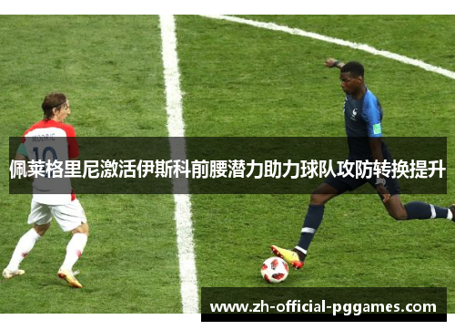 佩莱格里尼激活伊斯科前腰潜力助力球队攻防转换提升 佩莱格里尼激活伊斯科前腰潜力助力球队攻防转换提升