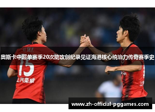 奥斯卡中超单赛季20次助攻创纪录见证海港核心统治力传奇赛季史 奥斯卡中超单赛季20次助攻创纪录见证海港核心统治力传奇赛季史