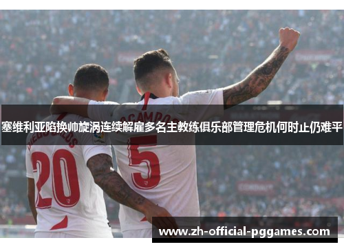 塞维利亚陷换帅旋涡连续解雇多名主教练俱乐部管理危机何时止仍难平 塞维利亚陷换帅旋涡连续解雇多名主教练俱乐部管理危机何时止仍难平