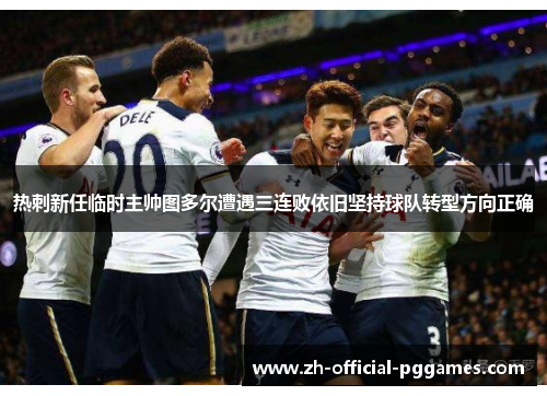 热刺新任临时主帅图多尔遭遇三连败依旧坚持球队转型方向正确 热刺新任临时主帅图多尔遭遇三连败依旧坚持球队转型方向正确